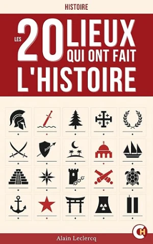 Ces 20 Lieux qui ont fait l’Histoire: Vingt récits captivants sur les hauts lieux oubliés ou célèbres de la mémoire mondiale - Alain Leclercq