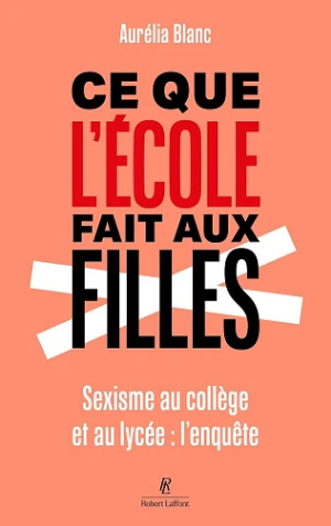 Ce que l'école fait aux filles. Sexisme au collège et au lycée : l'enquête - Aurélia Blanc